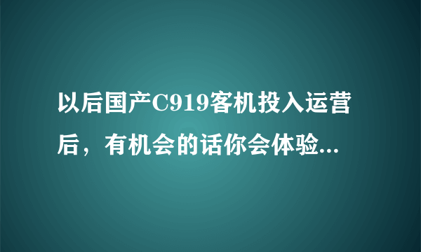 以后国产C919客机投入运营后，有机会的话你会体验吗？为什么？