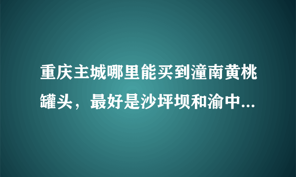 重庆主城哪里能买到潼南黄桃罐头，最好是沙坪坝和渝中，谢谢！