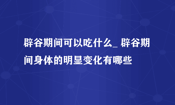 辟谷期间可以吃什么_ 辟谷期间身体的明显变化有哪些