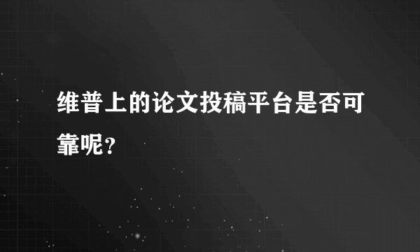 维普上的论文投稿平台是否可靠呢？