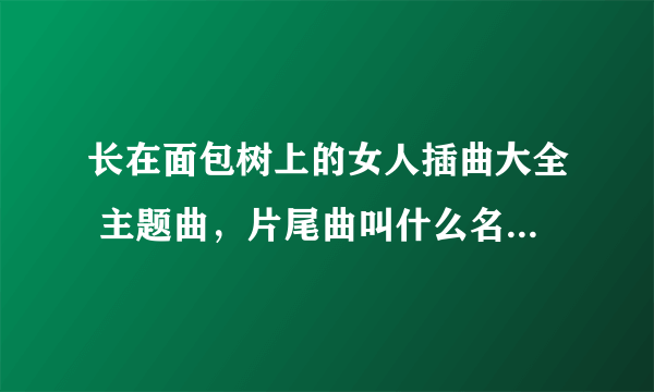 长在面包树上的女人插曲大全 主题曲，片尾曲叫什么名字MV歌词