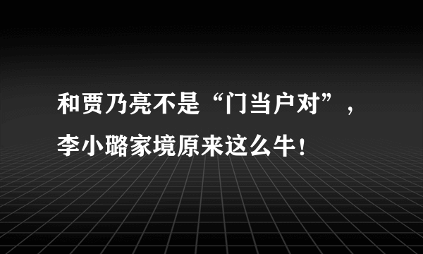 和贾乃亮不是“门当户对”，李小璐家境原来这么牛！