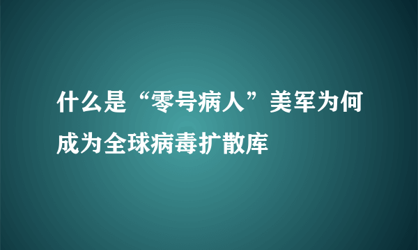 什么是“零号病人”美军为何成为全球病毒扩散库