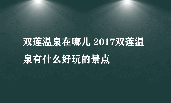 双莲温泉在哪儿 2017双莲温泉有什么好玩的景点