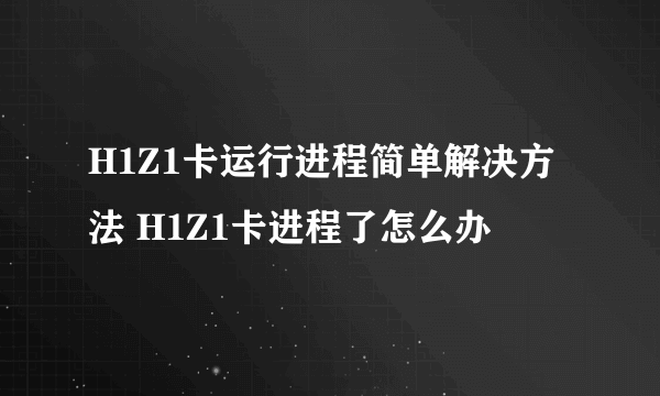 H1Z1卡运行进程简单解决方法 H1Z1卡进程了怎么办