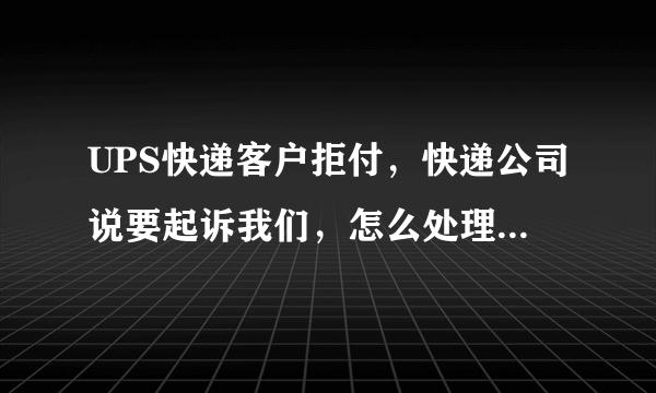 UPS快递客户拒付，快递公司说要起诉我们，怎么处理？！！！急啊！！！