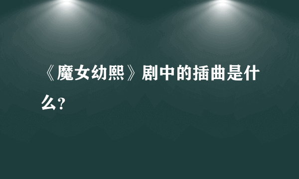 《魔女幼熙》剧中的插曲是什么？