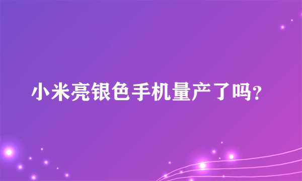 小米亮银色手机量产了吗？