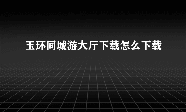 玉环同城游大厅下载怎么下载