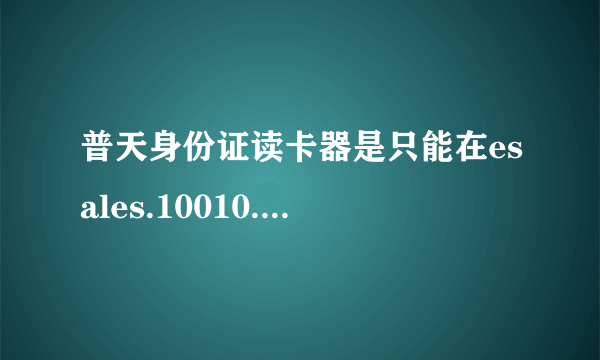 普天身份证读卡器是只能在esales.10010.com/读取到身份证信息吗，在我编写的页面上怎么启动和应用