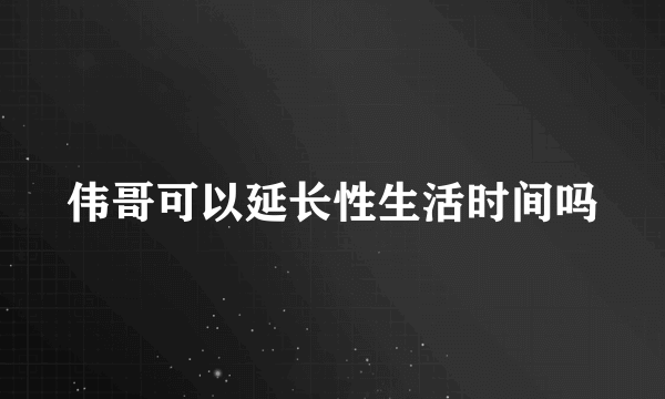 伟哥可以延长性生活时间吗