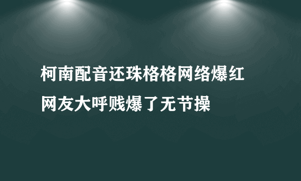 柯南配音还珠格格网络爆红 网友大呼贱爆了无节操