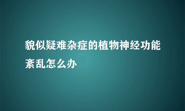 貌似疑难杂症的植物神经功能紊乱怎么办