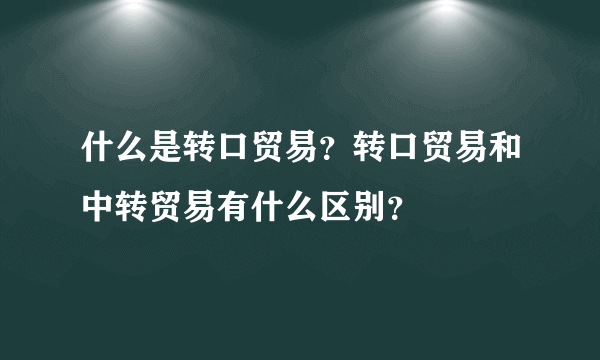 什么是转口贸易？转口贸易和中转贸易有什么区别？