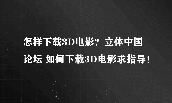 怎样下载3D电影？立体中国论坛 如何下载3D电影求指导！