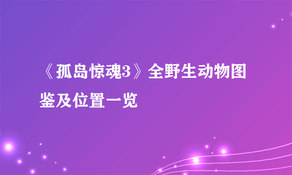 《孤岛惊魂3》全野生动物图鉴及位置一览