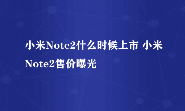 小米Note2什么时候上市 小米Note2售价曝光