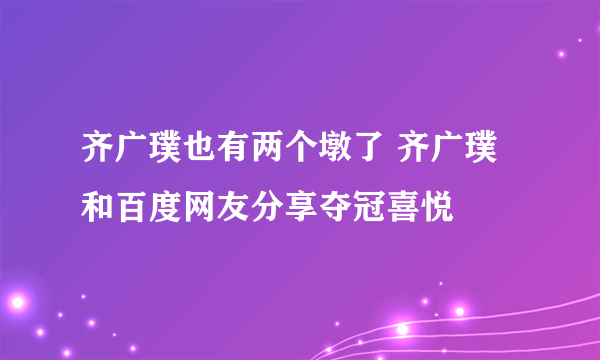 齐广璞也有两个墩了 齐广璞和百度网友分享夺冠喜悦