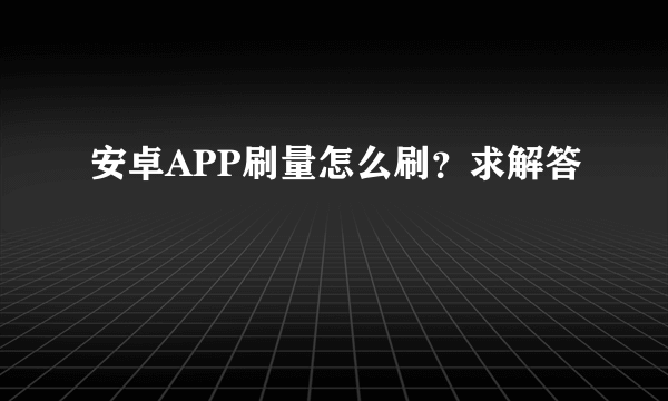 安卓APP刷量怎么刷？求解答