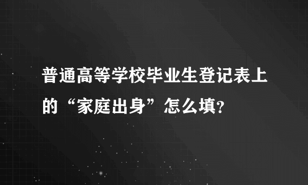 普通高等学校毕业生登记表上的“家庭出身”怎么填？