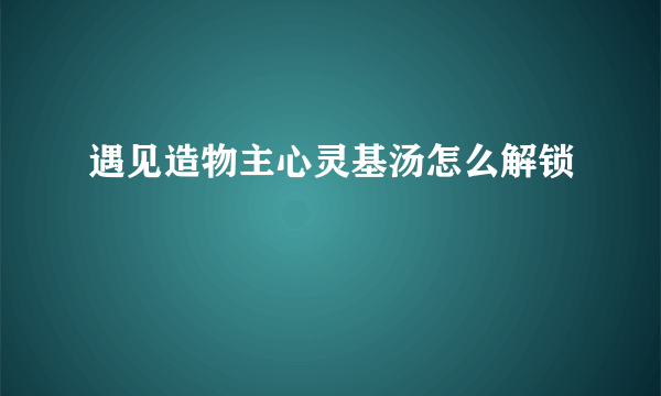 遇见造物主心灵基汤怎么解锁