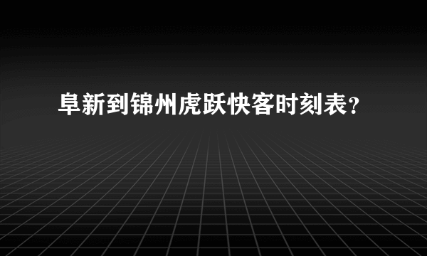 阜新到锦州虎跃快客时刻表？