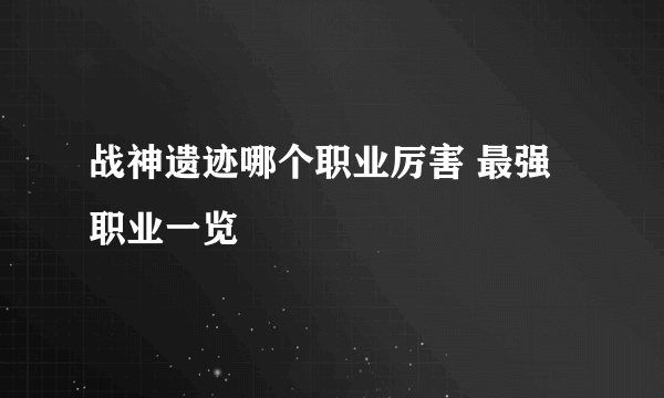 战神遗迹哪个职业厉害 最强职业一览