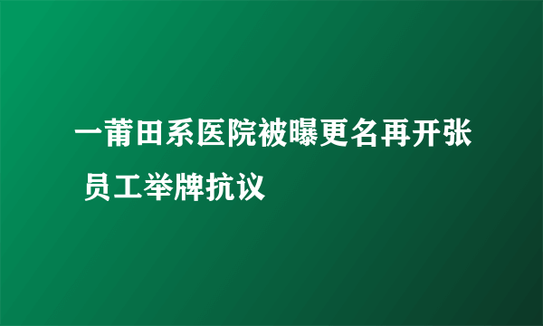 一莆田系医院被曝更名再开张 员工举牌抗议