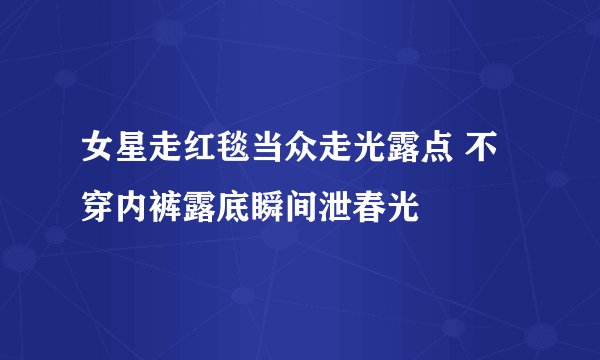 女星走红毯当众走光露点 不穿内裤露底瞬间泄春光