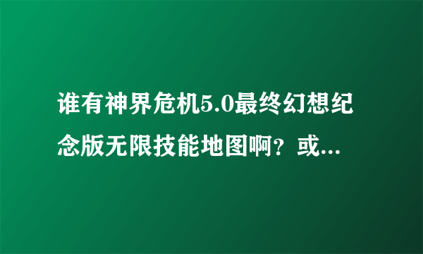 谁有神界危机5.0最终幻想纪念版无限技能地图啊？或者下载地址也可以啊