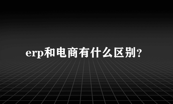 erp和电商有什么区别？