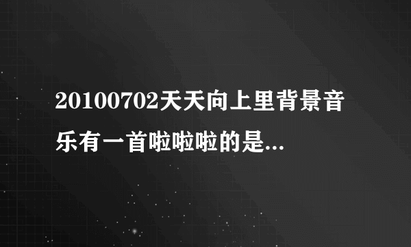 20100702天天向上里背景音乐有一首啦啦啦的是什么歌啊？？？