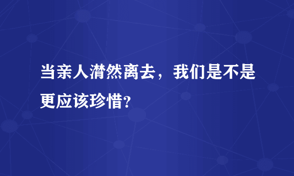 当亲人潸然离去，我们是不是更应该珍惜？