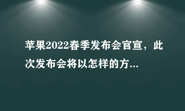 苹果2022春季发布会官宣，此次发布会将以怎样的方式进行？