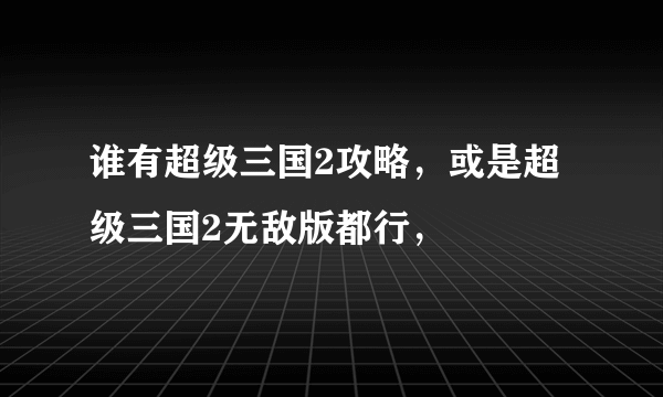 谁有超级三国2攻略，或是超级三国2无敌版都行，