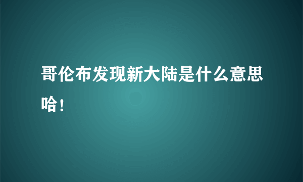 哥伦布发现新大陆是什么意思哈！