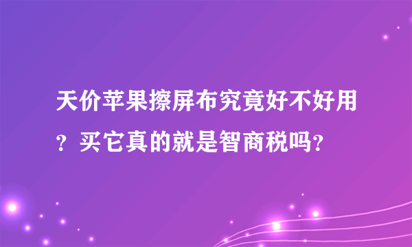 天价苹果擦屏布究竟好不好用？买它真的就是智商税吗？