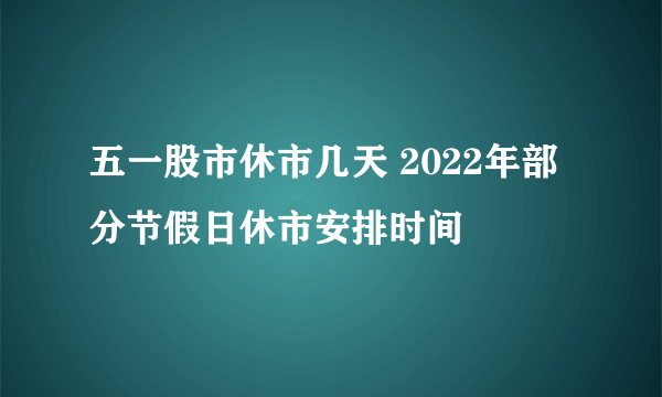 五一股市休市几天 2022年部分节假日休市安排时间