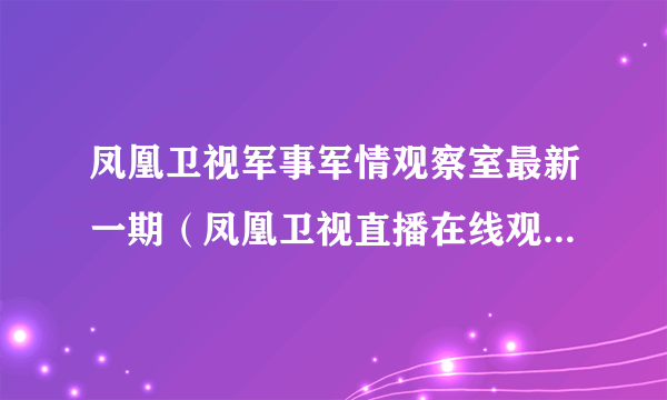 凤凰卫视军事军情观察室最新一期（凤凰卫视直播在线观看军情观察室）