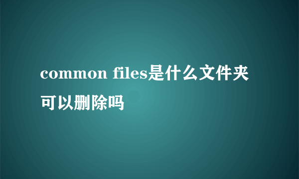 common files是什么文件夹可以删除吗