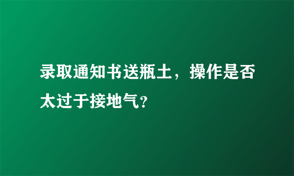 录取通知书送瓶土，操作是否太过于接地气？