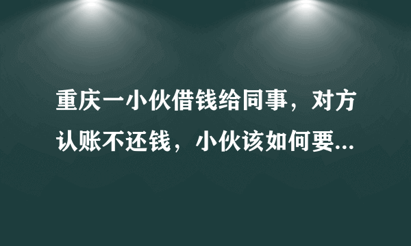 重庆一小伙借钱给同事，对方认账不还钱，小伙该如何要回这笔欠款？