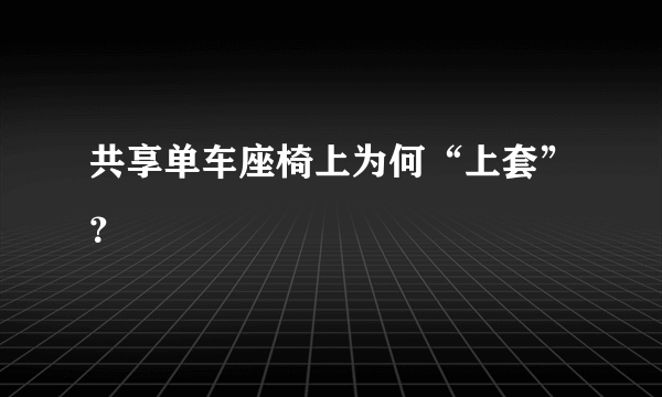 共享单车座椅上为何“上套”？