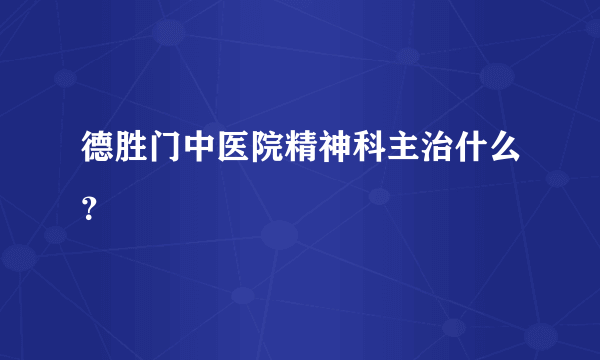 德胜门中医院精神科主治什么？