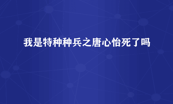 我是特种种兵之唐心怡死了吗