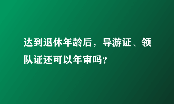 达到退休年龄后，导游证、领队证还可以年审吗？