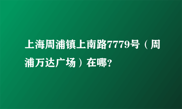 上海周浦镇上南路7779号（周浦万达广场）在哪？