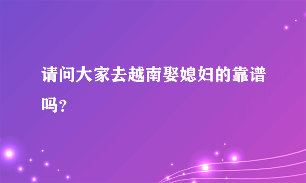 请问大家去越南娶媳妇的靠谱吗？