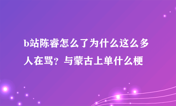 b站陈睿怎么了为什么这么多人在骂？与蒙古上单什么梗