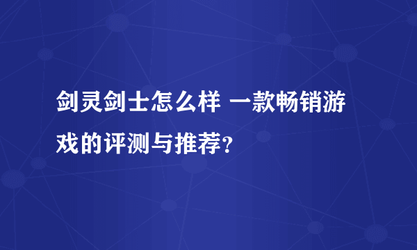 剑灵剑士怎么样 一款畅销游戏的评测与推荐？